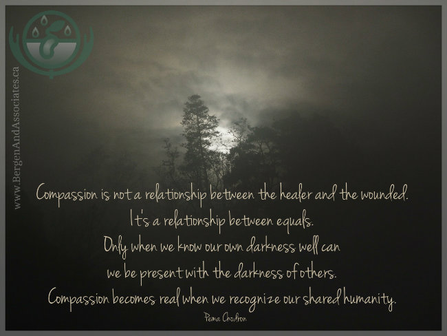 Compassion is not a relationship between the healer and the wounded. It's a relationship between equals. Only when we know our own darkness well can we be present with the darkness of others. Compassion becomes real when we recognize our shared humanity. 